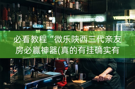 必看教程“微乐陕西三代亲友房必赢神器(真的有挂确实有挂)