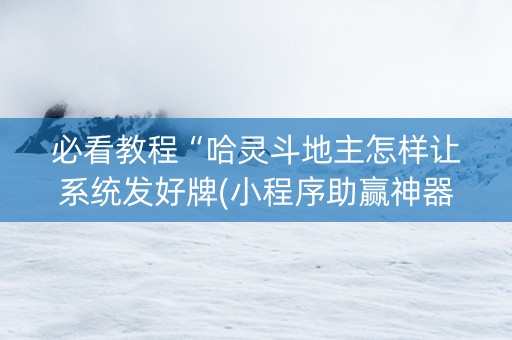 必看教程“哈灵斗地主怎样让系统发好牌(小程序助赢神器)