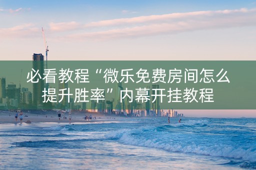必看教程“微乐免费房间怎么提升胜率”内幕开挂教程