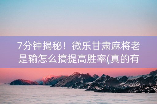 7分钟揭秘！微乐甘肃麻将老是输怎么搞提高胜率(真的有挂确实有挂)