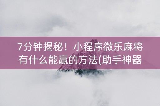 7分钟揭秘！小程序微乐麻将有什么能赢的方法(助手神器外辅工具)