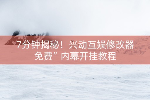 7分钟揭秘！兴动互娱修改器免费”内幕开挂教程