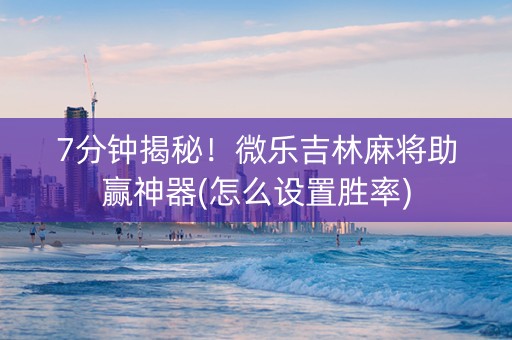 7分钟揭秘！微乐吉林麻将助赢神器(怎么设置胜率)
