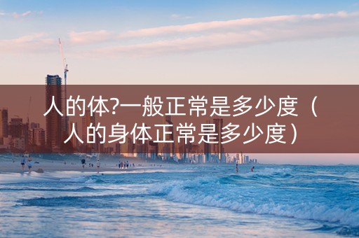 人的体?一般正常是多少度（人的身体正常是多少度）