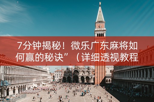 7分钟揭秘！微乐广东麻将如何赢的秘诀”（详细透视教程）-哔哩哔哩