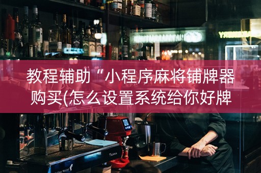 教程辅助“小程序麻将铺牌器购买(怎么设置系统给你好牌)