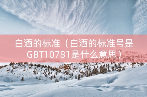 白酒的标准（白酒的标准号是GBT10781是什么意思）