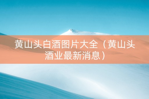 黄山头白酒图片大全（黄山头酒业最新消息）
