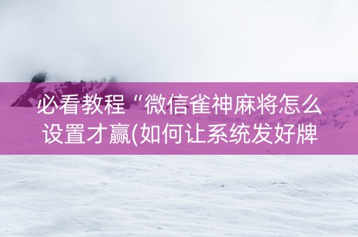 必看教程“微信雀神麻将怎么设置才赢(如何让系统发好牌)