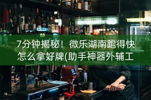 7分钟揭秘！微乐湖南跑得快怎么拿好牌(助手神器外辅工具)
