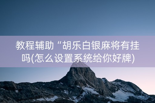 教程辅助“胡乐白银麻将有挂吗(怎么设置系统给你好牌)