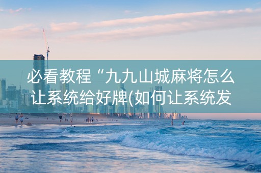 必看教程“九九山城麻将怎么让系统给好牌(如何让系统发好牌)