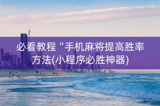必看教程“手机麻将提高胜率方法(小程序必胜神器)
