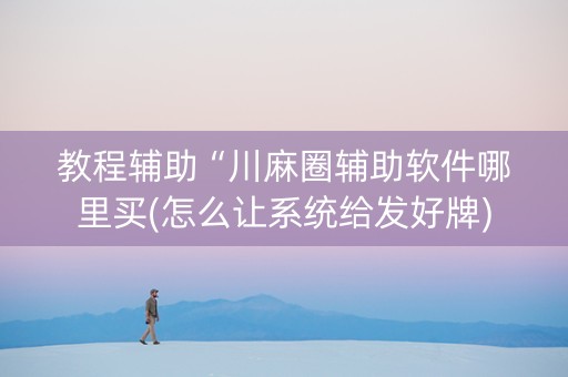 教程辅助“川麻圈辅助软件哪里买(怎么让系统给发好牌)