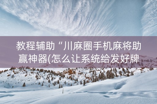 教程辅助“川麻圈手机麻将助赢神器(怎么让系统给发好牌)