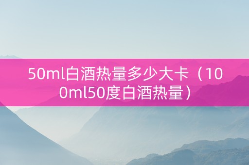 50ml白酒热量多少大卡（100ml50度白酒热量）