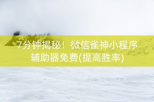 7分钟揭秘！微信雀神小程序辅助器免费(提高胜率)