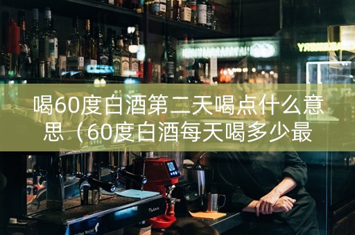 喝60度白酒第二天喝点什么意思（60度白酒每天喝多少最好）