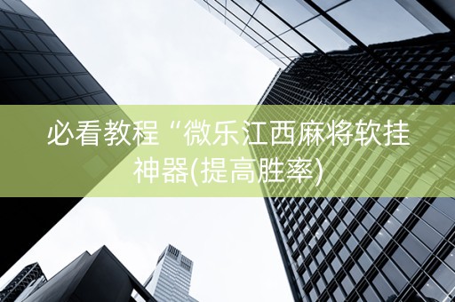 必看教程“微乐江西麻将软挂神器(提高胜率)