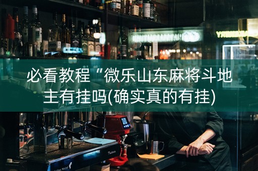 必看教程“微乐山东麻将斗地主有挂吗(确实真的有挂)