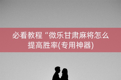 必看教程“微乐甘肃麻将怎么提高胜率(专用神器)