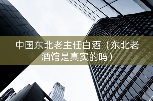 中国东北老主任白酒（东北老酒馆是真实的吗）