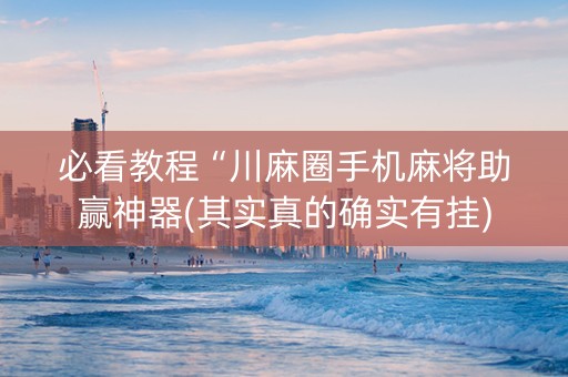 必看教程“川麻圈手机麻将助赢神器(其实真的确实有挂)