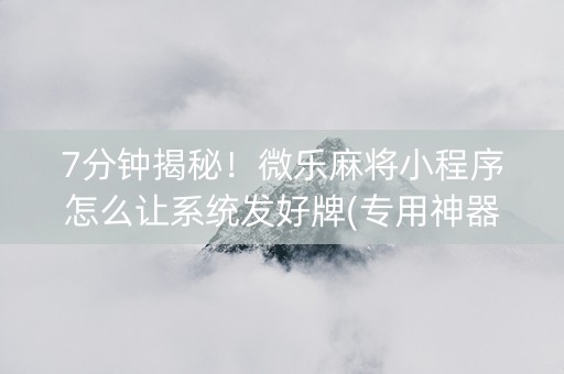 7分钟揭秘！微乐麻将小程序怎么让系统发好牌(专用神器)