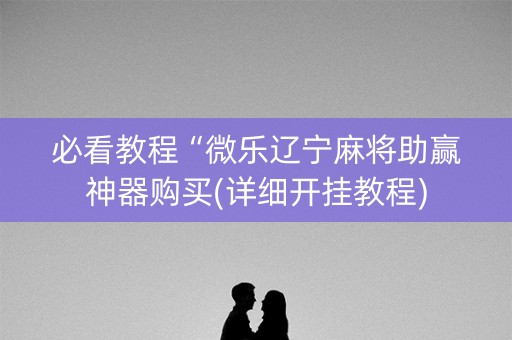 必看教程“微乐辽宁麻将助赢神器购买(详细开挂教程)
