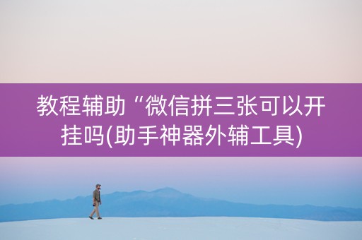 教程辅助“微信拼三张可以开挂吗(助手神器外辅工具)