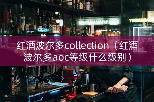 红酒波尔多collection（红酒波尔多aoc等级什么级别）