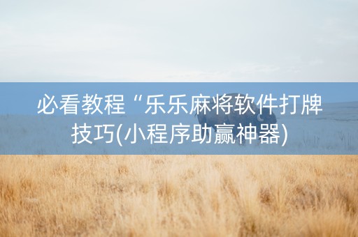 必看教程“乐乐麻将软件打牌技巧(小程序助赢神器)