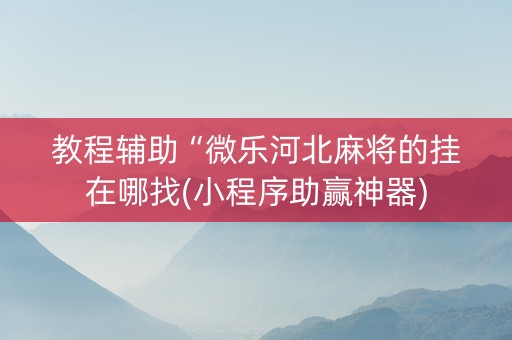 教程辅助“微乐河北麻将的挂在哪找(小程序助赢神器)