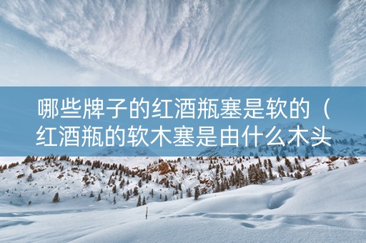 哪些牌子的红酒瓶塞是软的（红酒瓶的软木塞是由什么木头做的）