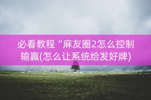 必看教程“麻友圈2怎么控制输赢(怎么让系统给发好牌)