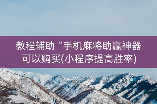 教程辅助“手机麻将助赢神器可以购买(小程序提高胜率)