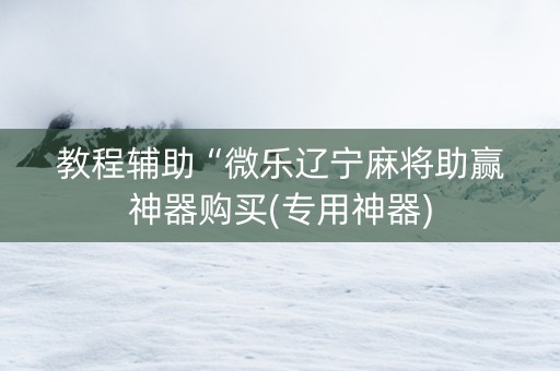 教程辅助“微乐辽宁麻将助赢神器购买(专用神器)