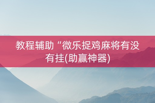 教程辅助“微乐捉鸡麻将有没有挂(助赢神器)