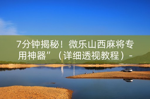7分钟揭秘！微乐山西麻将专用神器”（详细透视教程）-哔哩哔哩