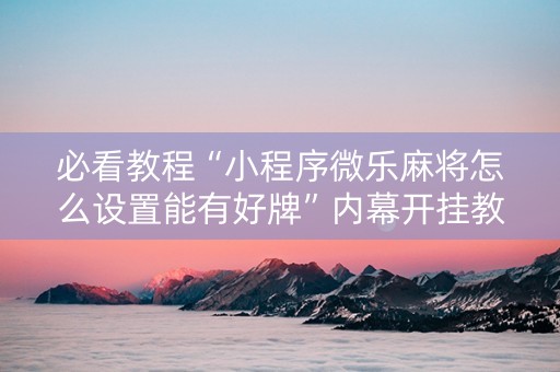 必看教程“小程序微乐麻将怎么设置能有好牌”内幕开挂教程