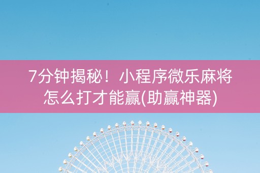 7分钟揭秘！小程序微乐麻将怎么打才能赢(助赢神器)