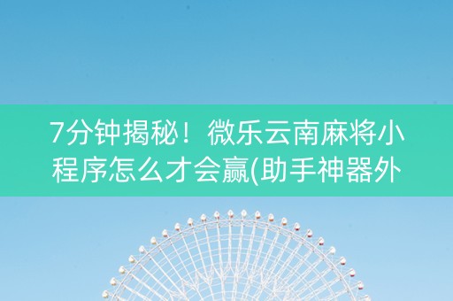 7分钟揭秘！微乐云南麻将小程序怎么才会赢(助手神器外辅工具)