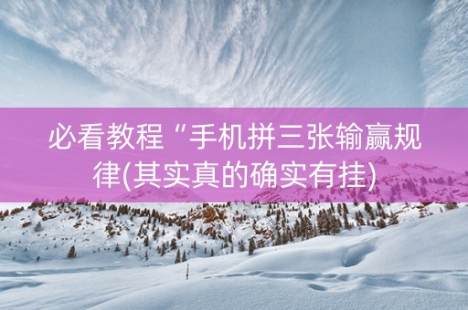 必看教程“手机拼三张输赢规律(其实真的确实有挂)