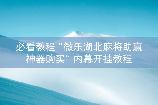 必看教程“微乐湖北麻将助赢神器购买”内幕开挂教程