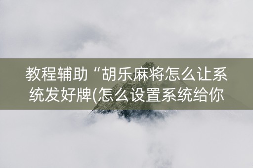 教程辅助“胡乐麻将怎么让系统发好牌(怎么设置系统给你好牌)