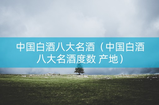 中国白酒八大名酒（中国白酒八大名酒度数 产地）