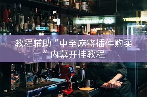 教程辅助“中至麻将插件购买”内幕开挂教程