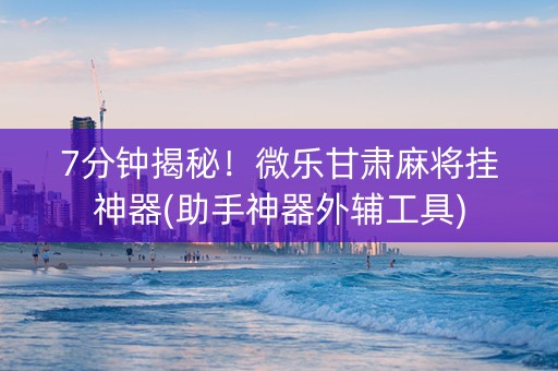 7分钟揭秘！微乐甘肃麻将挂神器(助手神器外辅工具)