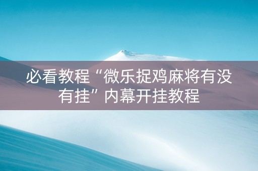 必看教程“微乐捉鸡麻将有没有挂”内幕开挂教程
