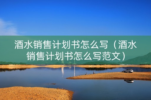 酒水销售计划书怎么写（酒水销售计划书怎么写范文）